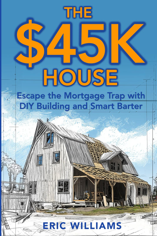 The $45K House: Escape the Mortgage Trap with DIY Building and Smart Barter. Build Your Own Affordable Home: One Family’s DIY Journey to Freedom Using Barter, Salvage, and Sweat Instead of a Mortgage