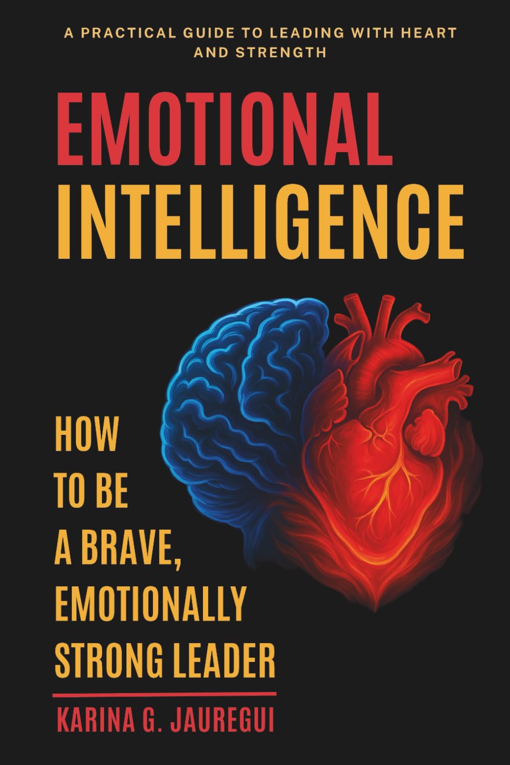 EMOTIONAL INTELLIGENCE How to Be a Brave, Emotionally Strong Leader: A Practical Guide to Leading With Heart and Strength (LEAD WITH PURPOSE)