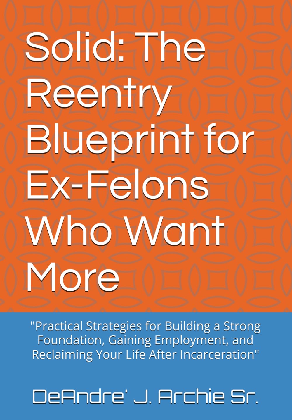 Solid: The Reentry Blueprint for Ex-Felons Who Want More: "Practical Strategies for Building a Strong Foundation, Gaining Employment, and Reclaiming Your Life After Incarceration"