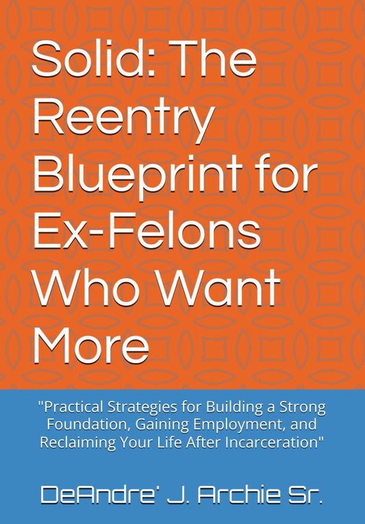 Solid: The Reentry Blueprint for Ex-Felons Who Want More: "Practical Strategies for Building a Strong Foundation, Gaining Employment, and Reclaiming Your Life After Incarceration"