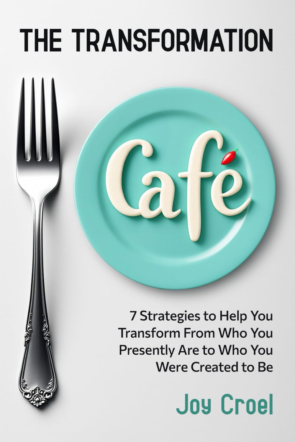 THE TRANSFORMATION CAFE: 7 Strategies to Help You Transform From Who You Presently Are to Who You Were Created to Be