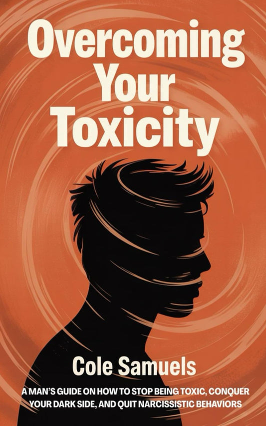 Overcoming Your Toxicity: A Man’s Guide on How to Stop Being Toxic, Conquer Your Dark Side, and Quit Narcissistic Behaviors