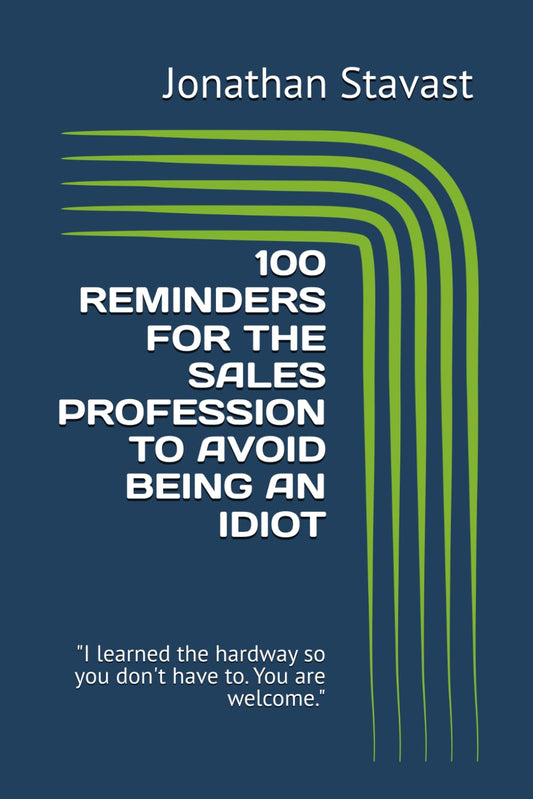 100 REMINDERS FOR THE SALES PROFESSION TO AVOID BEING AN IDIOT: "I learned the hardway so you don't have to. You are welcome." (THE REMINDER 100 SERIES)