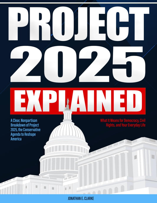 Project 2025 Explained: A Clear, Nonpartisan Breakdown of Project 2025, the Conservative Agenda to Reshape America — What It Means for Democracy, ... and Your Everyday Life (Project 2025 Series)