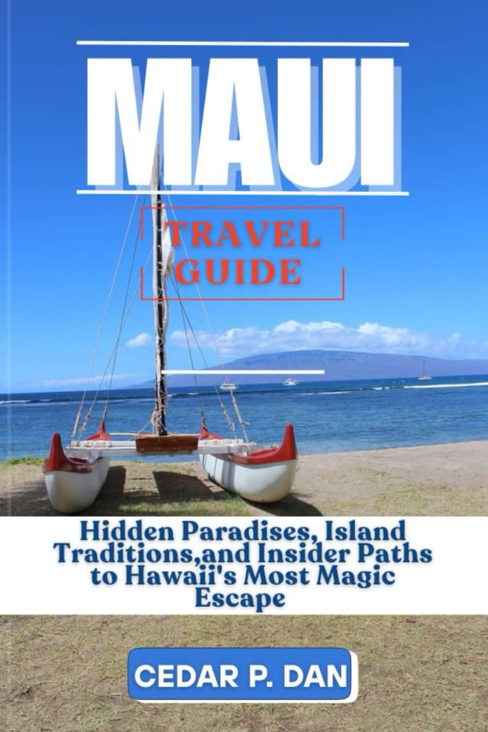 MAUI TRAVEL GUIDE: Hidden Paradises, Island Traditions, and Insider Paths to Hawaii’s Most Magical Escape