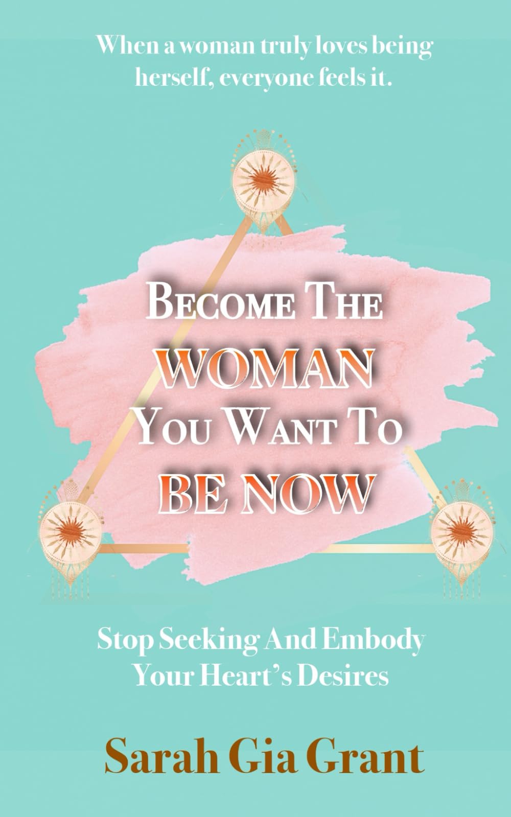 Become The Woman You Want To Be Now: Stop Seeking And Embody Your Heart's Desires - 7145