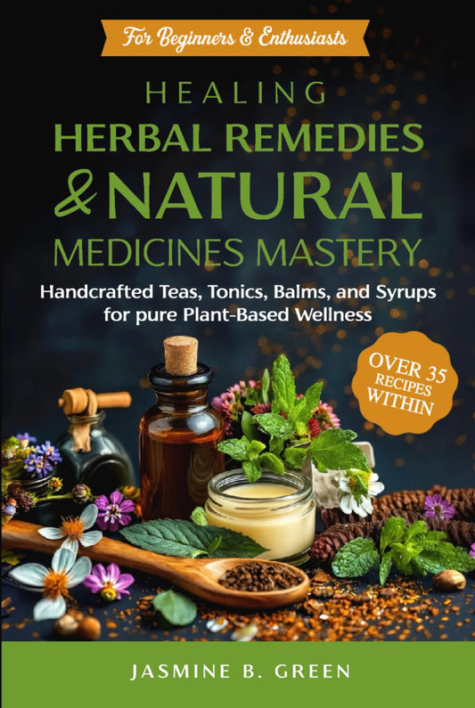Healing Herbal Remedies and Natural Medicines Mastery: HANDCRAFTED TEAS, TONICS, BALMS, AND SYRUPS FOR PURE PLANT-BASED WELLNESS (The Complete Herbalism Series)