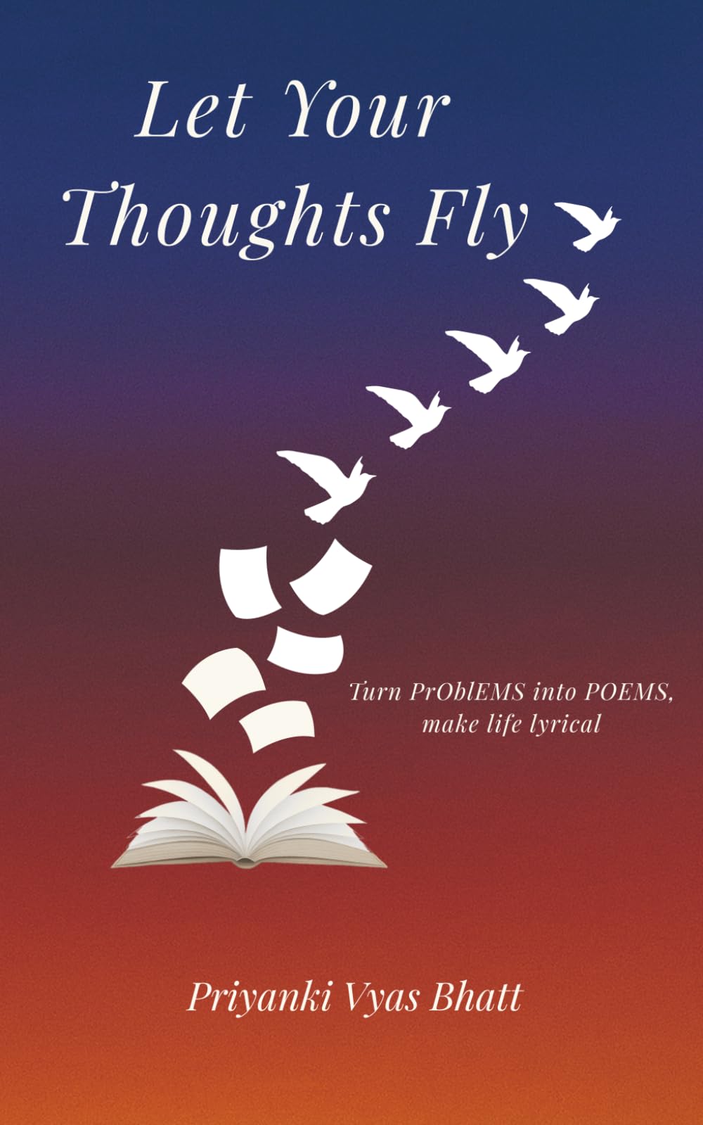 Let Your Thoughts Fly: Turn PrOblEMS into POEMS, make life lyrical