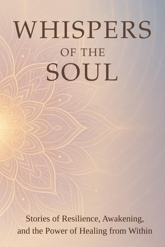 Whispers of the Soul: Stories of Resilience, Awakening, and the Power of Healing from Within