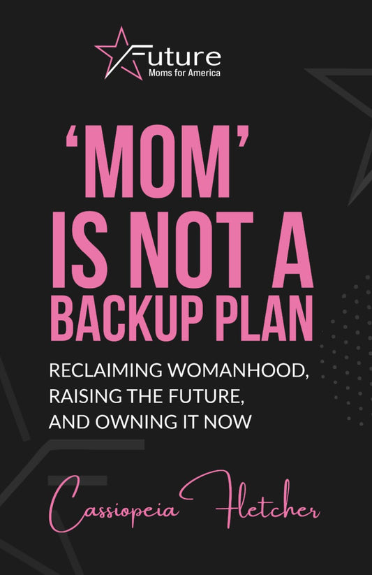 'Mom' is Not a Backup Plan: Reclaiming Womanhood, Raising the Future, and Owning it Now (Future Moms for America)