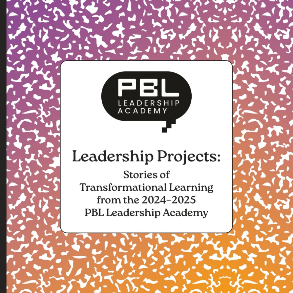 PBL Leadership Academy Leadership Projects: Stories of Transformational Learning from the 2024–2025 PBL Leadership Academy