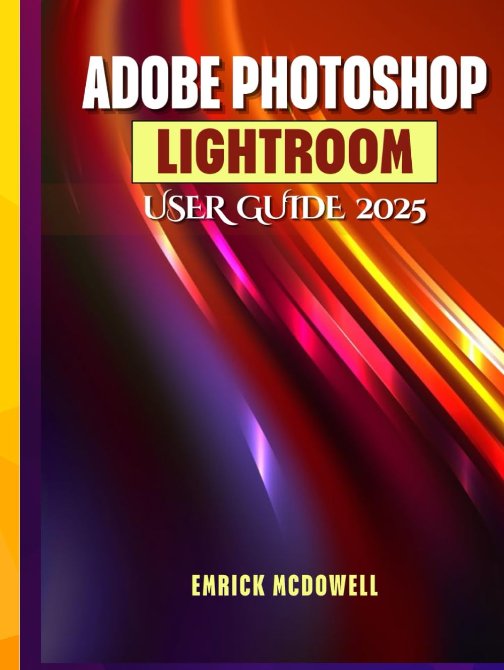 ADOBE PHOTOSHOP LIGHTROOM USER GUIDE 2025: A Comprehensive, Step-By-Step Manual To Organize, Edit, And Enhance Using The Latest Tools, For Every Creative, From Beginners To Seniors.