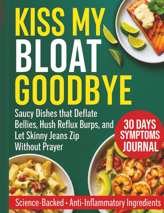 KISS MY BLOAT GOODBYE: Saucy Dishes that Deflate Bellies, Hush Reflux Burps, and Let Skinny Jeans Zip Without Prayer