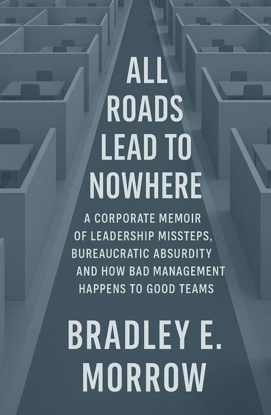 All Roads Lead to Nowhere: A Corporate Memoir of Leadership Missteps, Bureaucratic Absurdity, and How Bad Management Happens to Good Teams