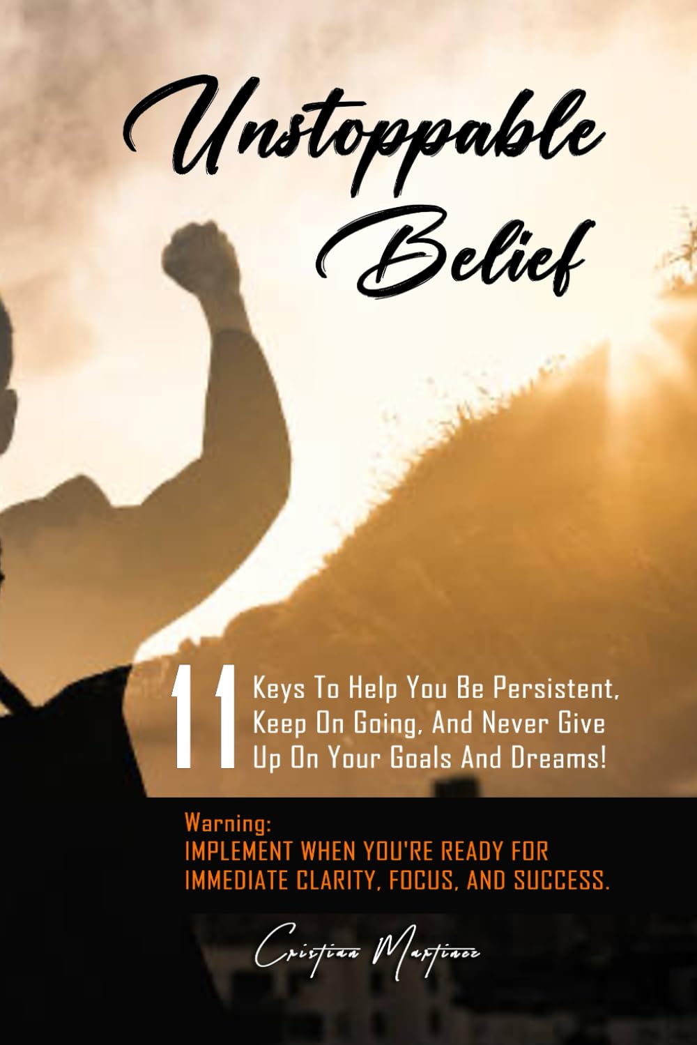 Unstoppable Belief: 11 Keys To Help You Be Persistent, Keep On Going, And Never Give Up On Your Goals And Dreams!