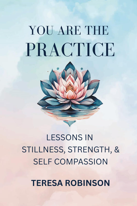 You Are the Practice: Lessons in Stillness, Strength, & Self-Compassion