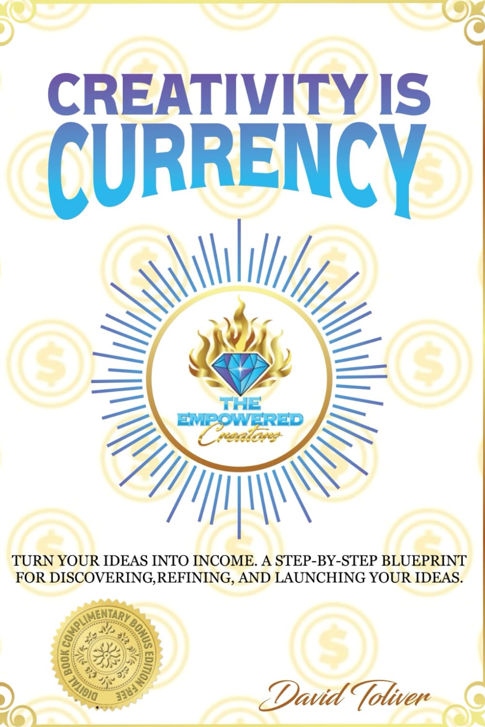 Creativity Is Currency: Turn Your Ideas Into Income. A Step-By-Step Blueprint for Discovering, Refining, and Launching Your Ideas.