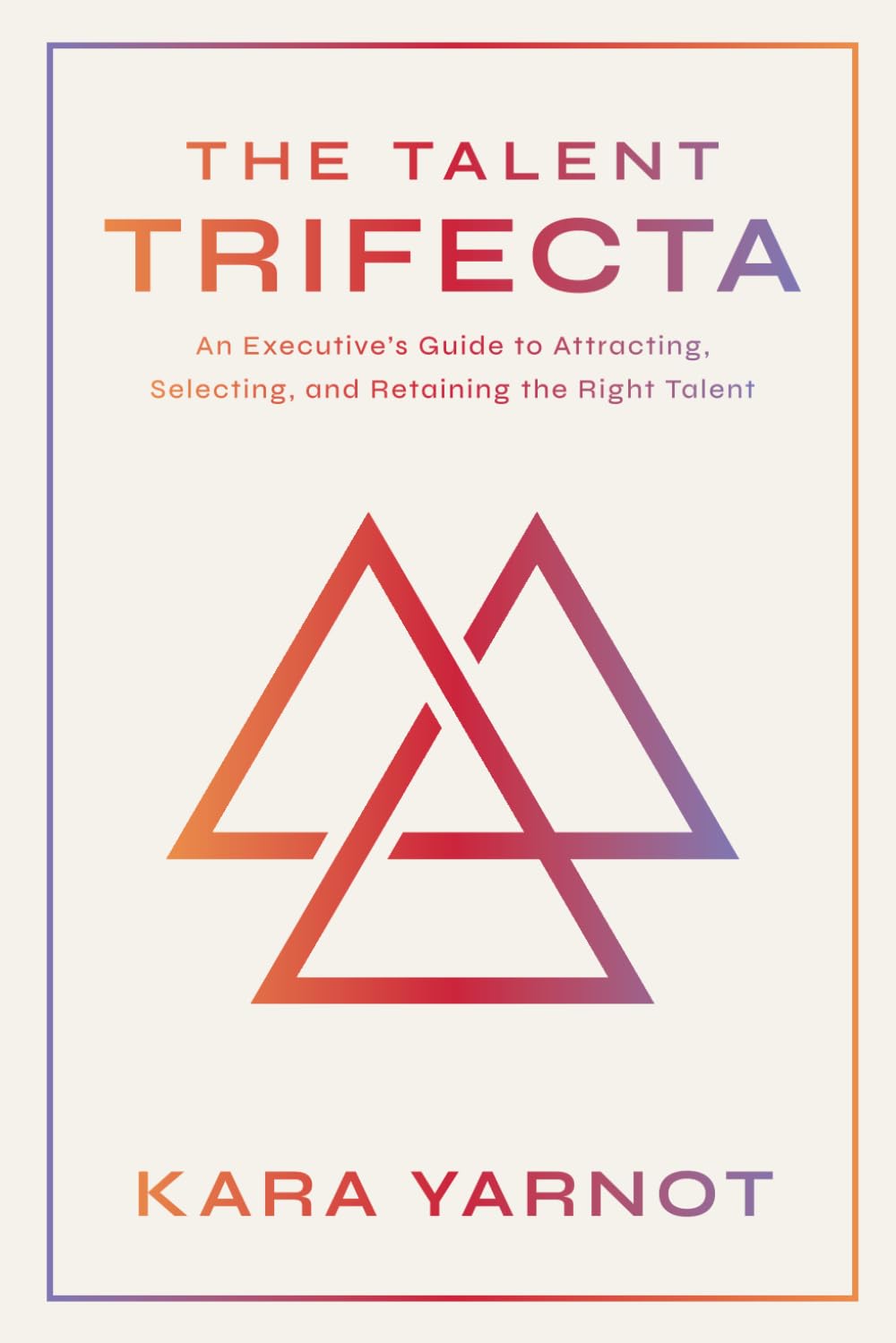 The Talent Trifecta: An Executive's Guide to Attracting, Selecting, and Retaining the Right Talent