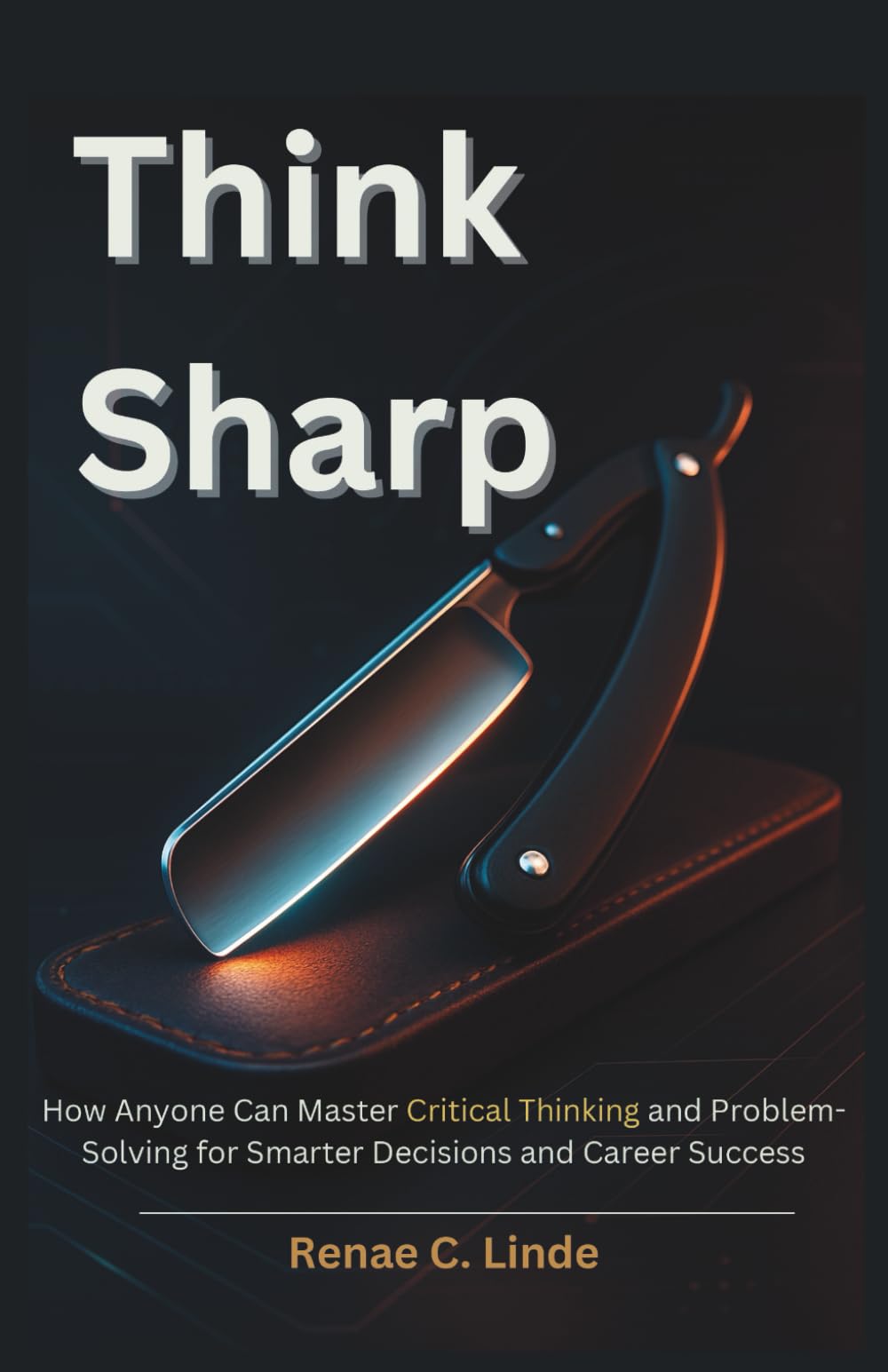 Think Sharp: How Anyone Can Master Critical Thinking and Problem-Solving for Smarter Decisions and Career Success