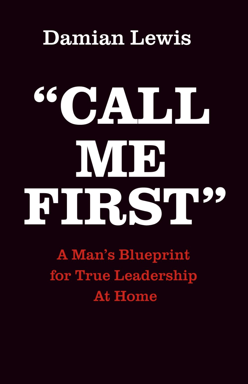 Call Me First: A Man's Blueprint for True Leadership At Home