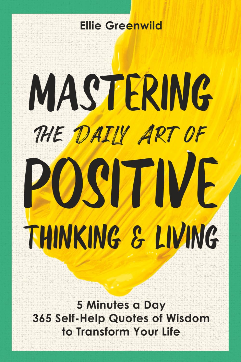 Mastering the Daily Art of Positive Thinking and Living: 365 Self-Help Quotes of Wisdom and Inspiration for Daily Reflection, Mindset Growth, and Lasting Happiness in Just 5 Minutes a Day