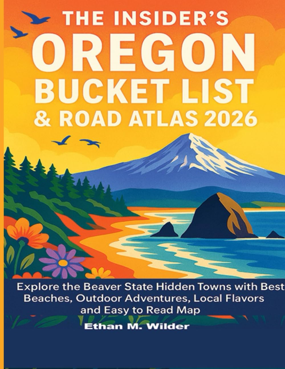 The Insider's Oregon Bucket List & Road Atlas 2026: Explore the Beaver State Hidden Towns with the Best Beaches, Outdoor Adventures, Local Flavors and Easy to Read Map.