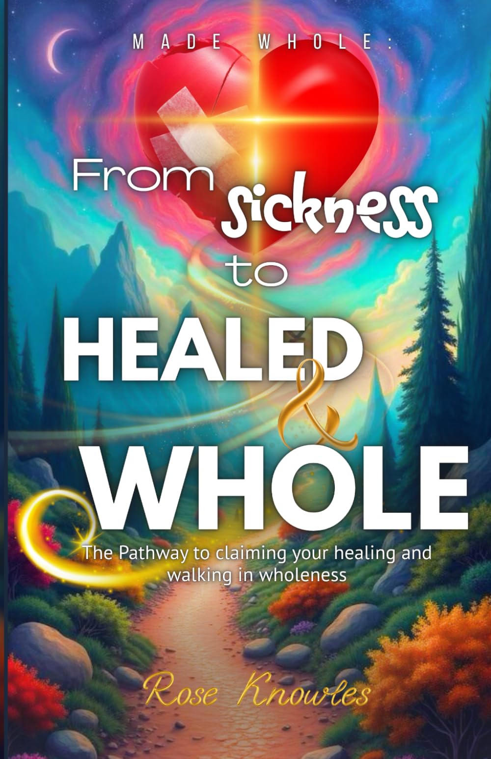 Made Whole: From Sickness to Healed and Whole: Made Whole: The Pathway to Claim Your Healing and Walking in Wholeness