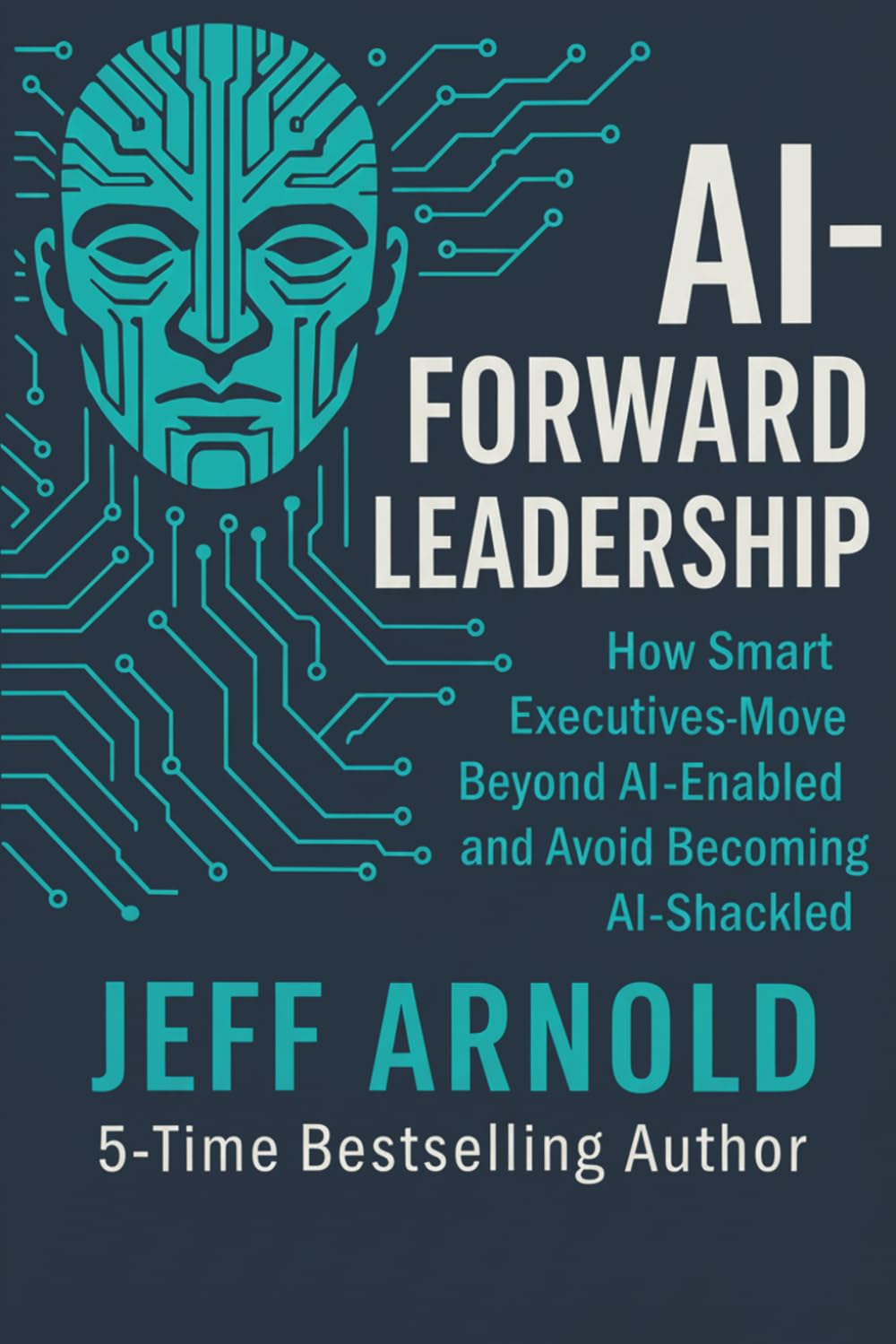 AI - Forward Leadership: How Smart Executives - Move Beyond AI-Enabled and Avoid Becoming AI-Shackled