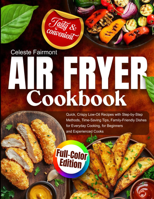 Air Fryer Cookbook: Quick, Crispy Low-Oil Recipes with Step-by-Step Methods, Time-Saving Tips, Family-Friendly Dishes for Everyday Cooking, for Beginners and Experienced Cooks, Full-Color Edition