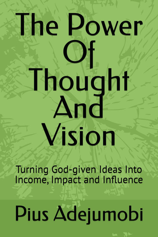 The Power Of Thought And Vision: Turning God-given Ideas Into Income, Impact and Influence