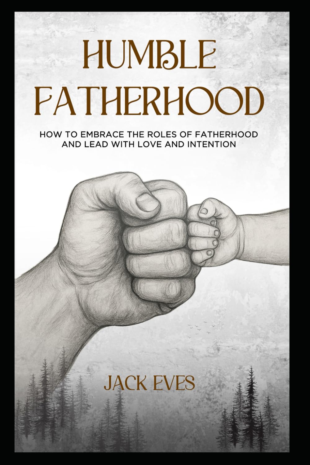 HUMBLE FATHERHOOD: How Embracing the Roles of Fatherhood Can Help You Lead with Love and Intention