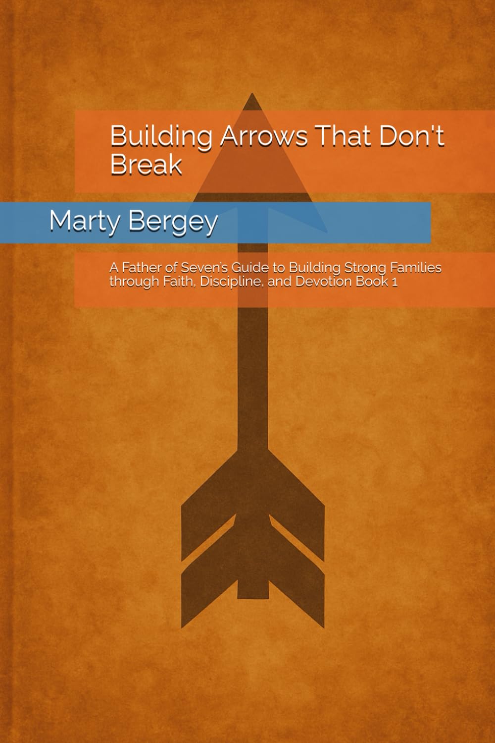 Building Arrows That Don't Break: A Father of Seven’s Guide to Building Strong Families through Faith, Discipline, and Devotion Book 1 (Faith-Family-Freedom Series)