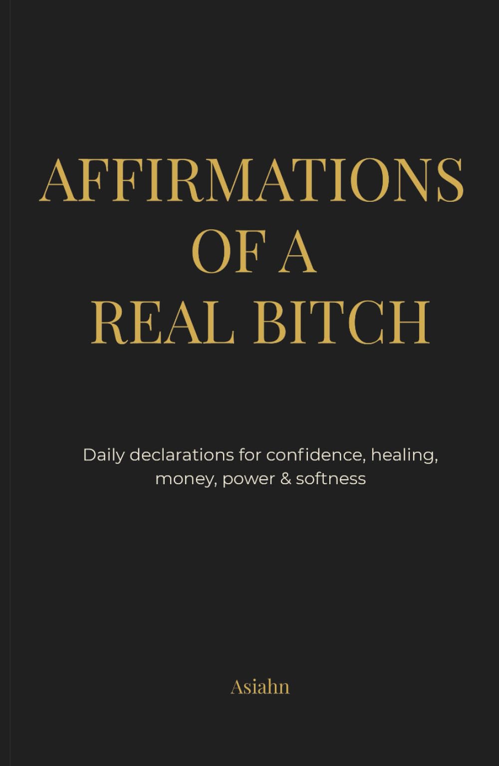 Affirmations of a Real Bitch: Daily declarations for confidence, healing, money, power & softness.
