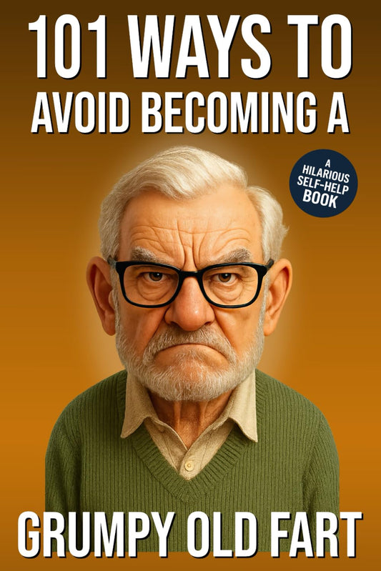 101 Ways to Avoid Becoming a Grumpy Old Fart: A Hilarious Self-Help Book for Men Who Still Care: Funny Gag Gift for Men (101 Ways to Avoid: Funny Self-Help Books)