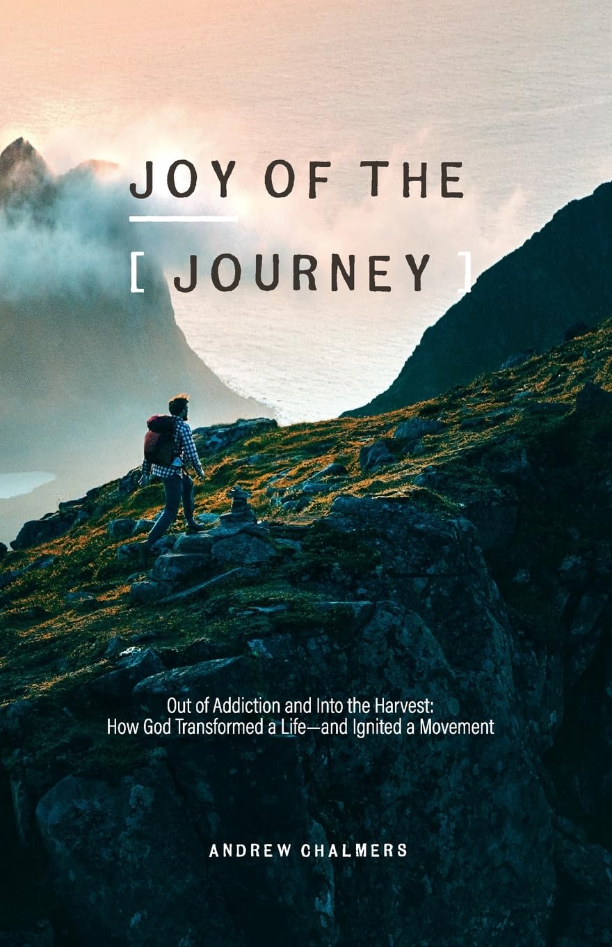 Joy of the Journey: Out of Addiction and Into the Harvest: How God Transformed a Life— and Ignited a Mission