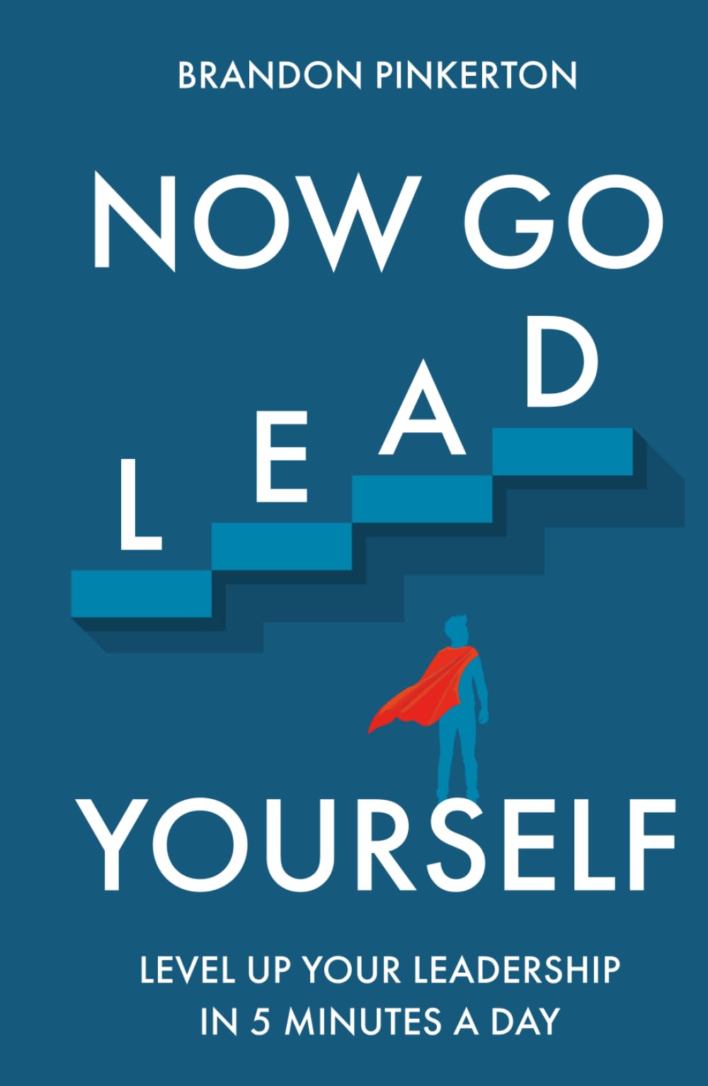 Now Go Lead Yourself: Level Up Your Leadership in 5 Minutes a Day