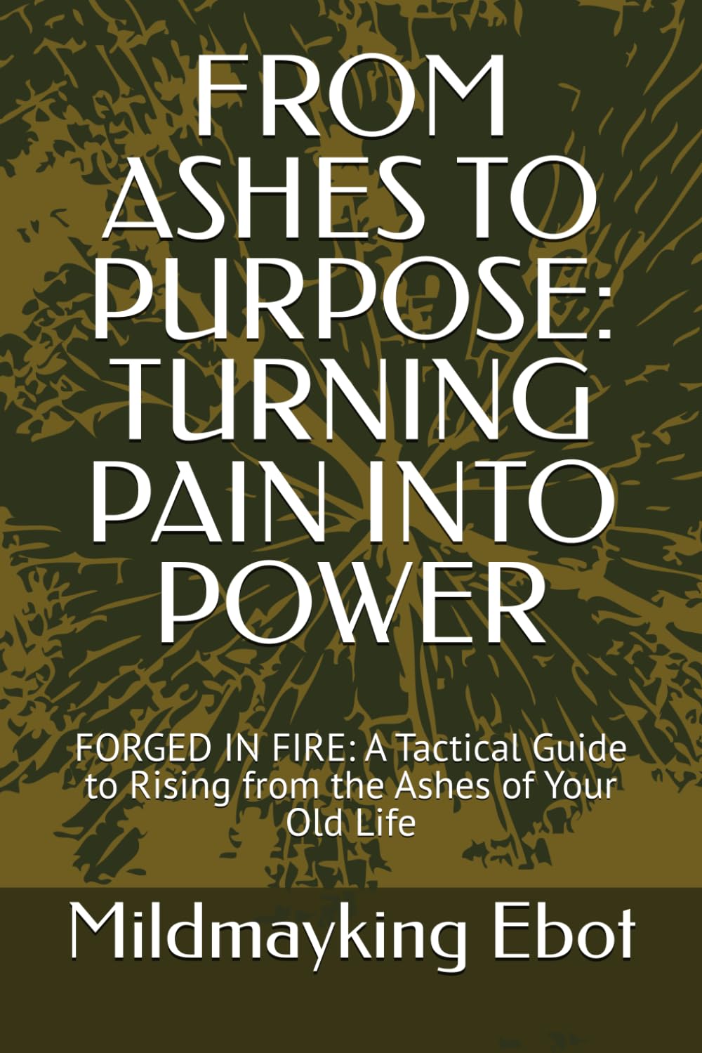 FROM ASHES TO PURPOSE: TURNING PAIN INTO POWER: FORGED IN FIRE: A Tactical Guide to Rising from the Ashes of Your Old Life (Self Help: Empowerment Essentials Series)