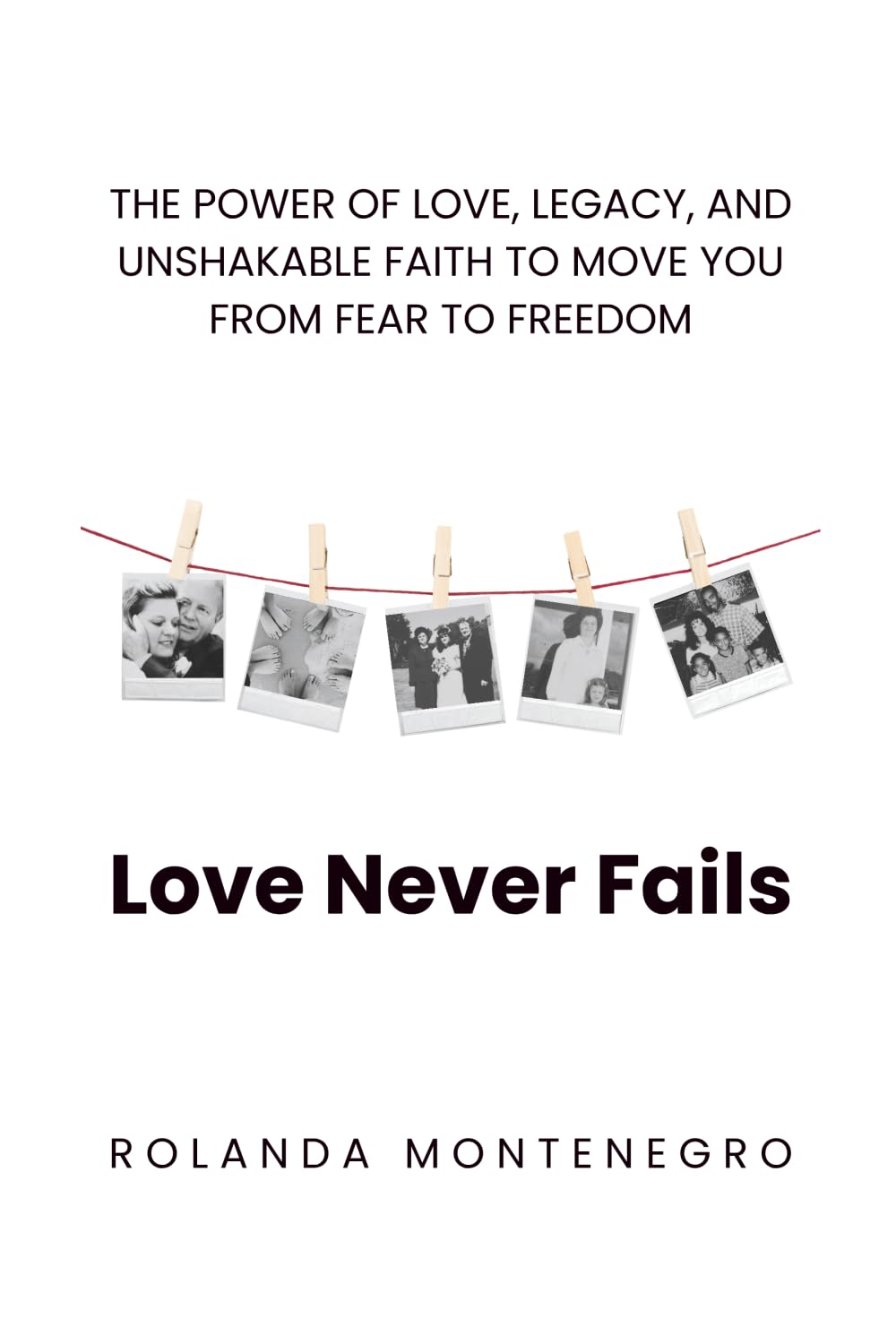 Love Never Fails: THE POWER OF LOVE, LEGACY, AND UNSHAKABLE FAITH TO MOVE YOU FROM FEAR TO FREEDOM