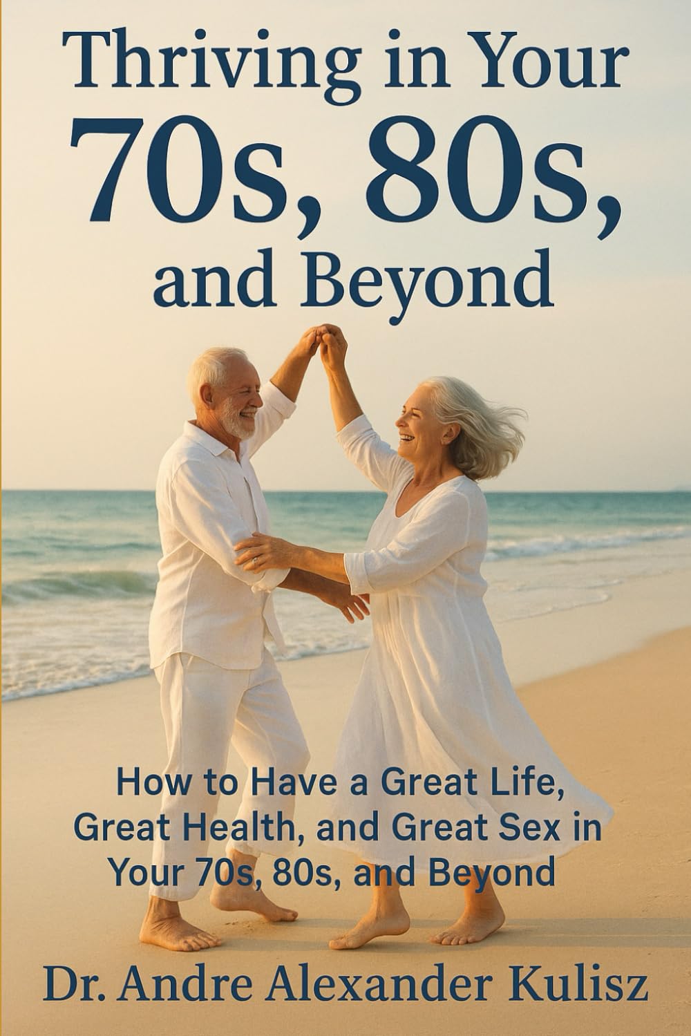 THRIVING IN YOUR 70S, 80S, AND BEYOND: How to Have a Great Life, Great Health, and Great Sex in Your 70s, 80s, and Beyond