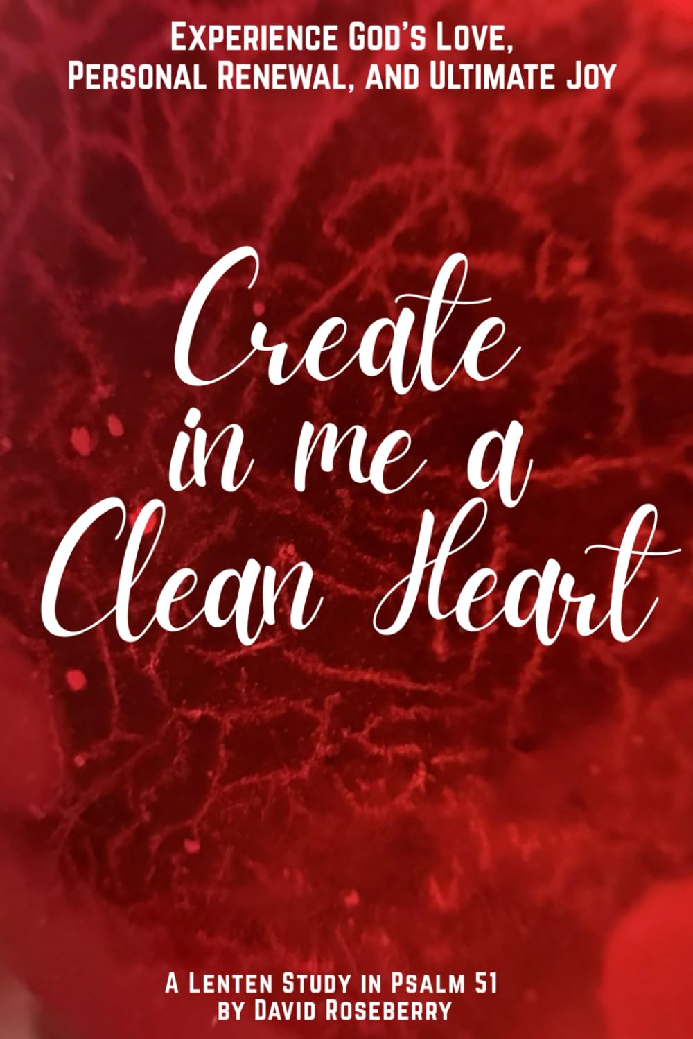 Create In Me A Clean Heart: Experience God's Love, Personal Renewal, and Ultimate Joy