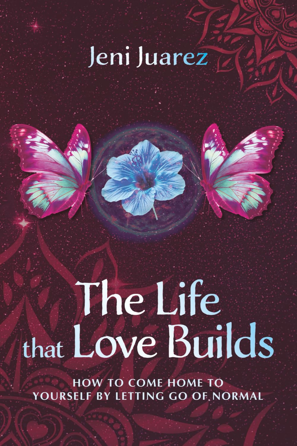 The Life That Love Builds: How to Come Home to Yourself by Letting Go of Normal