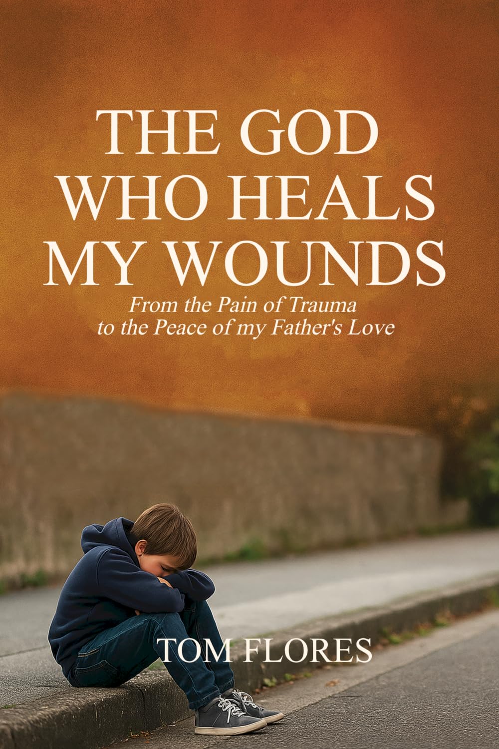 The God Who Heals My Wounds: From The Pain Of Trauma To The Peace Of My Father's Love