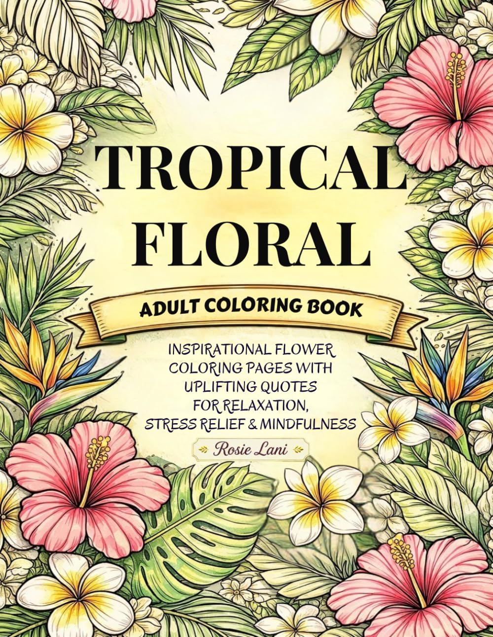 Tropical Floral Adult Coloring Book: Inspirational Flower Coloring Pages With Uplifting Quotes For Relaxation, Stress Relief & Mindfulness (Rosie Lani Series)