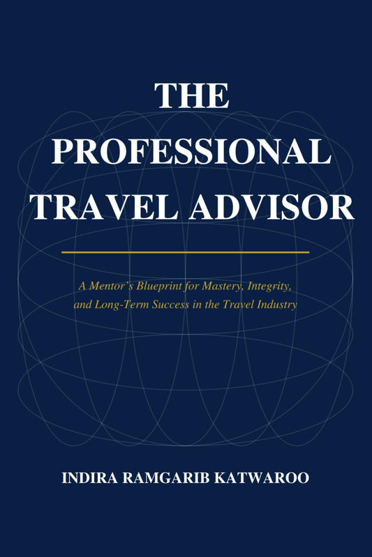 THE PROFESSIONAL TRAVEL ADVISOR: A Mentor's Blueprint for Mastery, Integrity, and Long-Term Success in the Travel Industry
