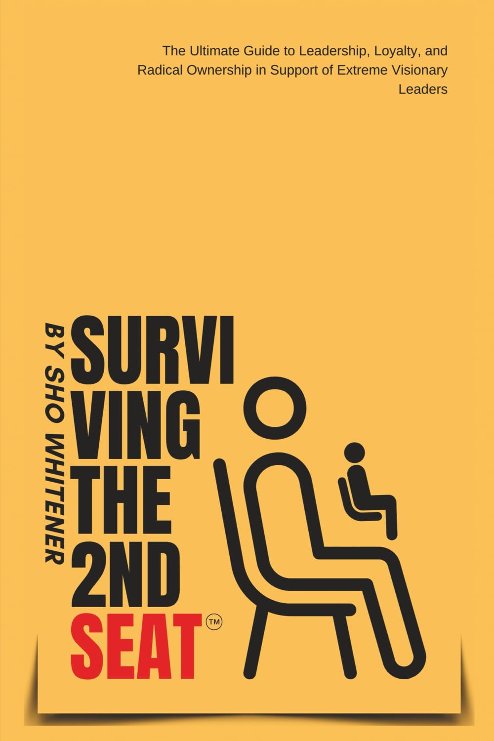 Surviving The Second Seat: The Ultimate Guide to leadership, Loyalty and Radical Ownership in Support of Extreme Visionary Leaders