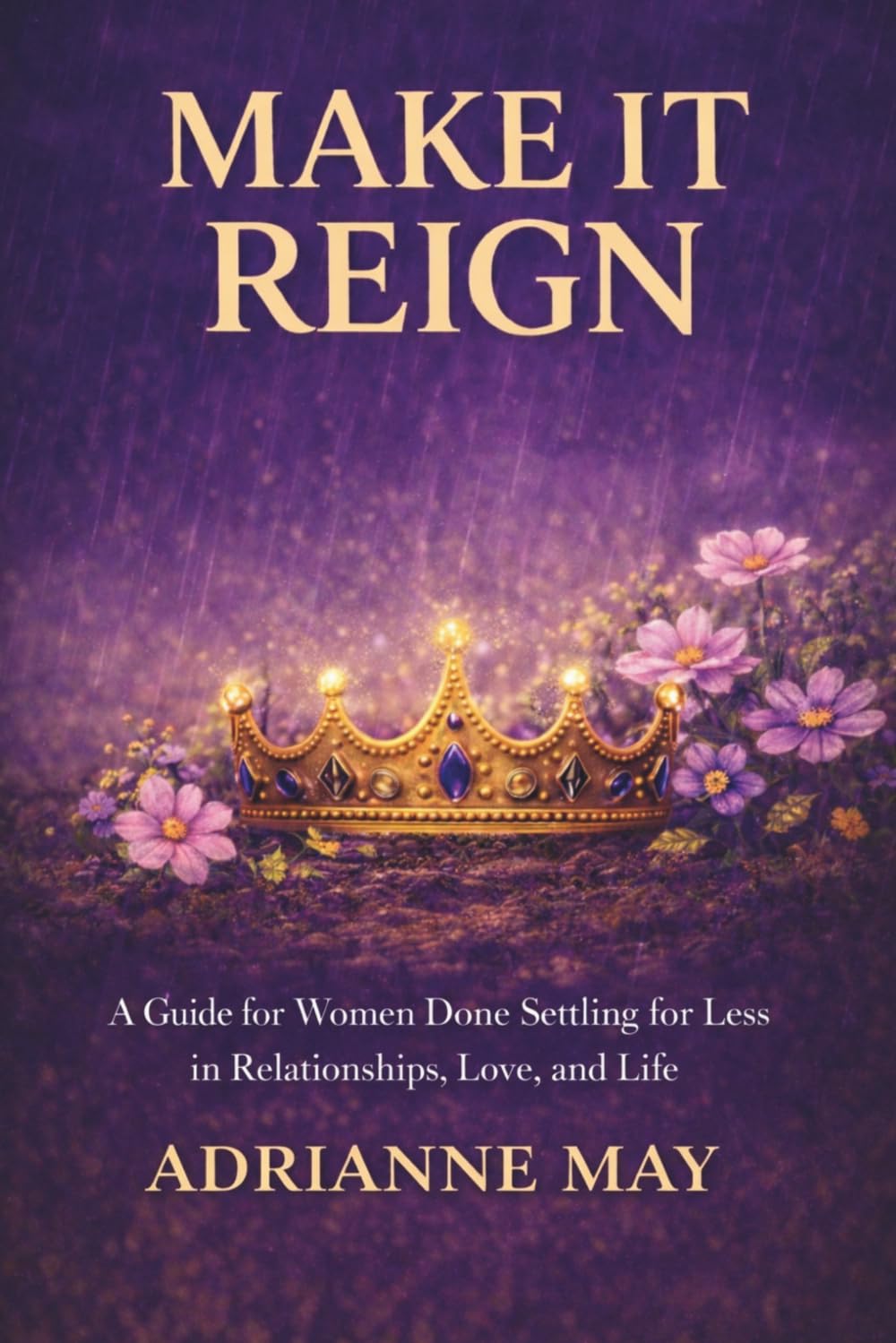 Make it Reign: A Guide for Women Done Settling for Less in Relationships, Love & Life