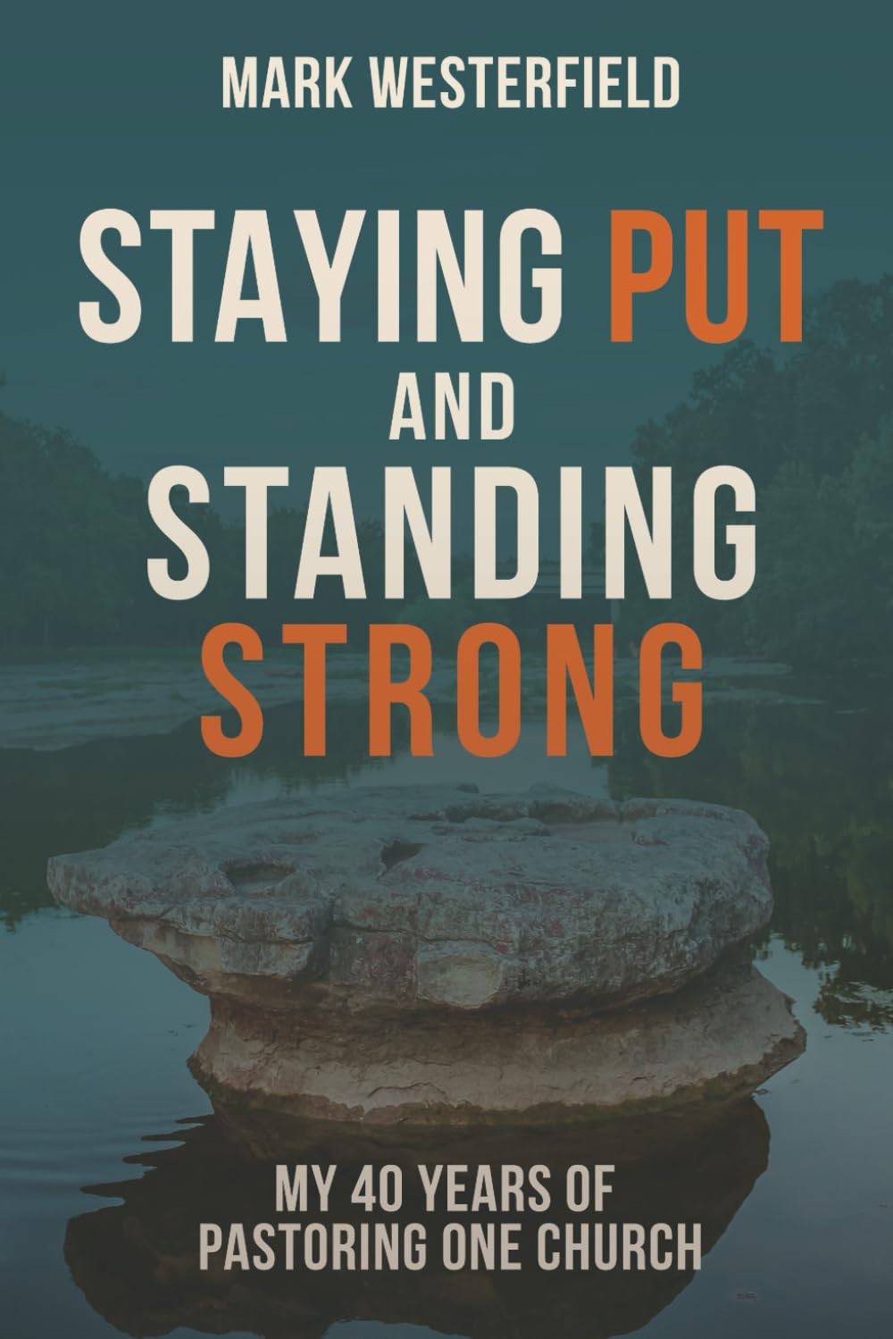 Staying Put and Standing Strong: My Forty Years of Pastoring One Church