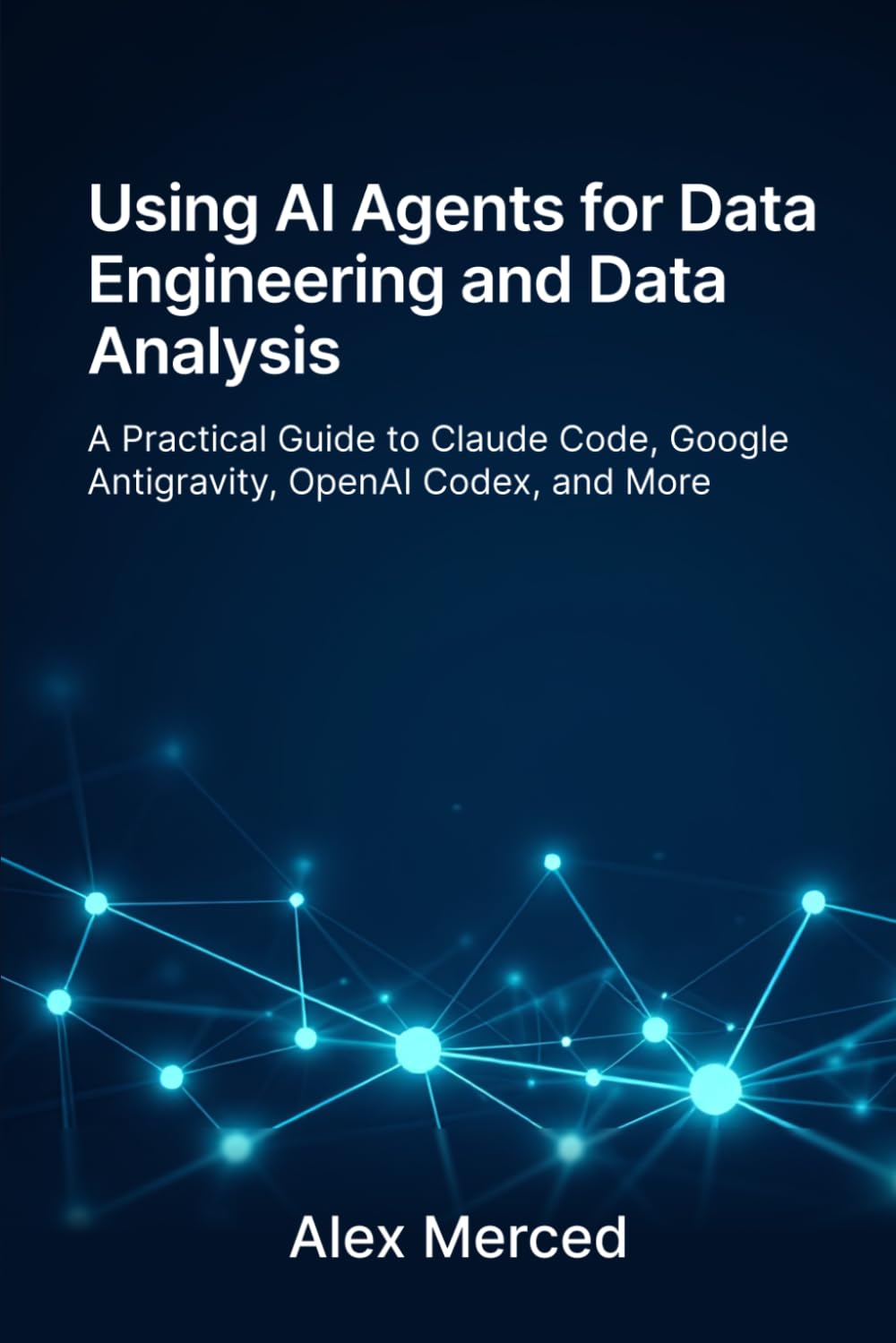 Using AI Agents for Data Engineering and Data Analysis: A Practical Guide to Claude Code, Google Antigravity, OpenAI Codex, and More (Merced Books on Agentic AI and Data)