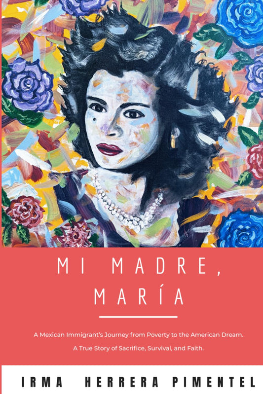 Mi Madre, María: A Mexican Immigrant’s Journey from Poverty to the American Dream. A True Story of Sacrifice, Survival, and Faith.