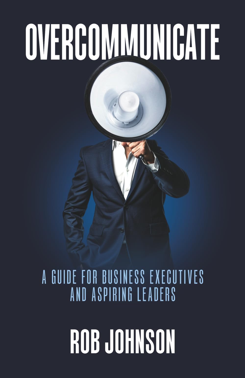 Overcommunicate: A Guide for Business Executives and Aspiring Leaders